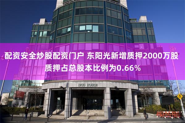 配资安全炒股配资门户 东阳光新增质押2000万股 质押占总股本比例为0.66%