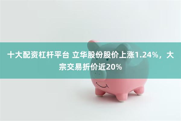 十大配资杠杆平台 立华股份股价上涨1.24%，大宗交易折价近20%