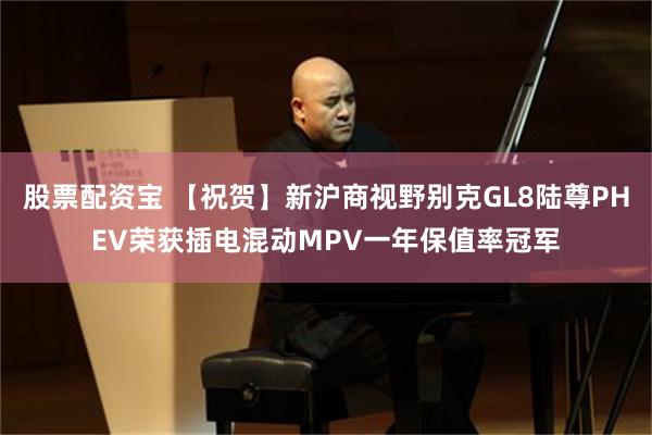 股票配资宝 【祝贺】新沪商视野别克GL8陆尊PHEV荣获插电混动MPV一年保值率冠军