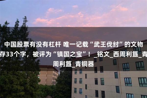 中国股票有没有杠杆 唯一记载“武王伐纣”的文物，仅存33个字，被评为“镇国之宝”！_铭文_西周利簋_青铜器