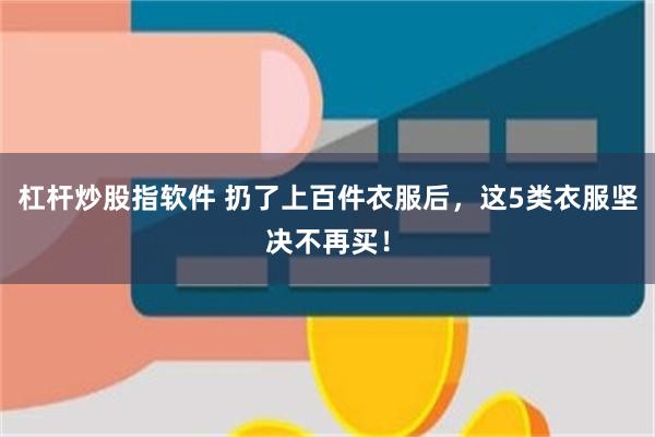 杠杆炒股指软件 扔了上百件衣服后，这5类衣服坚决不再买！