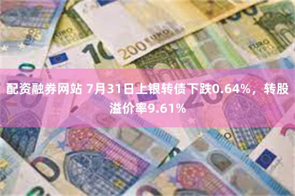 配资融券网站 7月31日上银转债下跌0.64%，转股溢价率9.61%