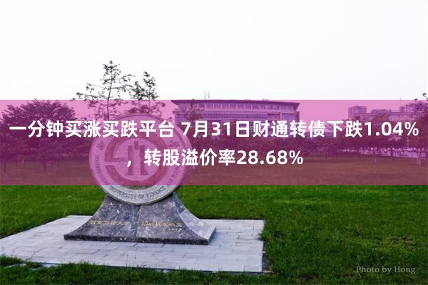 一分钟买涨买跌平台 7月31日财通转债下跌1.04%，转股溢价率28.68%