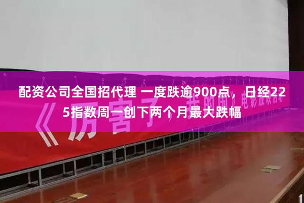 配资公司全国招代理 一度跌逾900点，日经225指数周一创下两个月最大跌幅