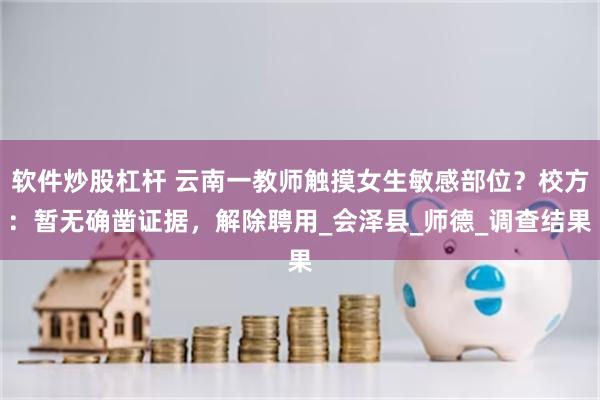 软件炒股杠杆 云南一教师触摸女生敏感部位？校方：暂无确凿证据，解除聘用_会泽县_师德_调查结果
