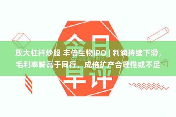 放大杠杆炒股 丰倍生物IPO | 利润持续下滑，毛利率畸高于同行，成倍扩产合理性或不足