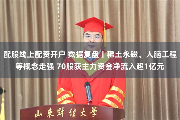 配股线上配资开户 数据复盘丨稀土永磁、人脑工程等概念走强 70股获主力资金净流入超1亿元
