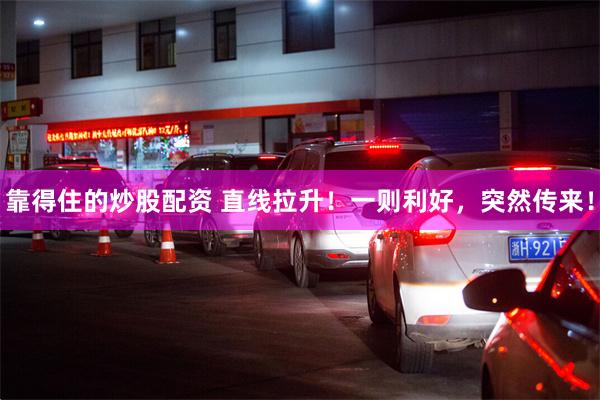 靠得住的炒股配资 直线拉升！一则利好，突然传来！