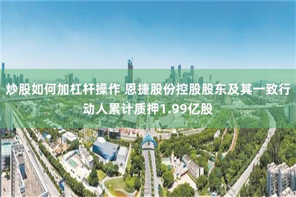 炒股如何加杠杆操作 恩捷股份控股股东及其一致行动人累计质押1.99亿股