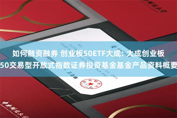 如何融资融券 创业板50ETF大成: 大成创业板50交易型开放式指数证券投资基金基金产品资料概要