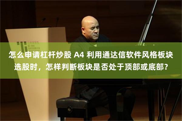 怎么申请杠杆炒股 A4 利用通达信软件风格板块选股时，怎样判断板块是否处于顶部或底部？