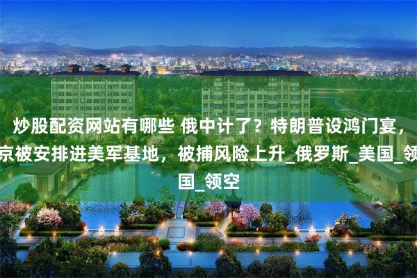 炒股配资网站有哪些 俄中计了？特朗普设鸿门宴，普京被安排进美军基地，被捕风险上升_俄罗斯_美国_领空