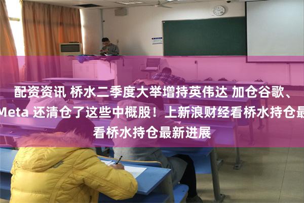 配资资讯 桥水二季度大举增持英伟达 加仓谷歌、微软、Meta 还清仓了这些中概股！上新浪财经看桥水持仓最新进展