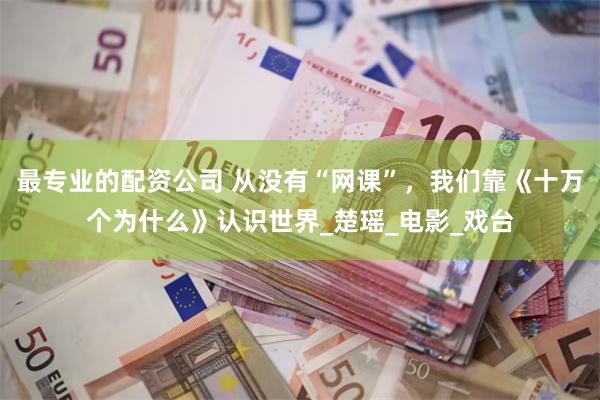 最专业的配资公司 从没有“网课”，我们靠《十万个为什么》认识世界_楚瑶_电影_戏台