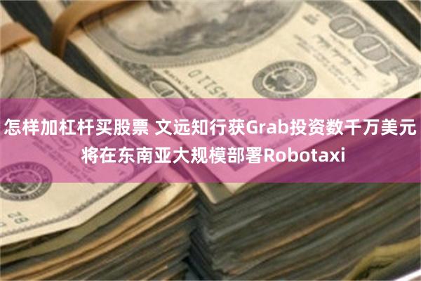 怎样加杠杆买股票 文远知行获Grab投资数千万美元 将在东南亚大规模部署Robotaxi