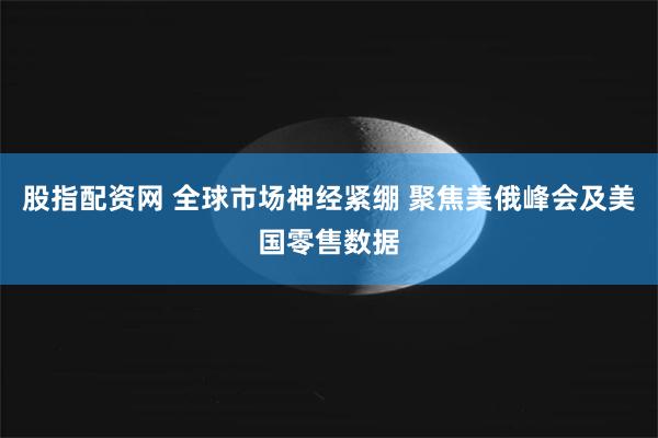 股指配资网 全球市场神经紧绷 聚焦美俄峰会及美国零售数据
