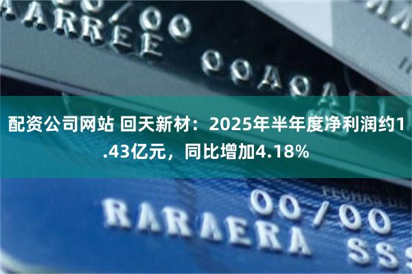 配资公司网站 回天新材：2025年半年度净利润约1.43亿元，同比增加4.18%