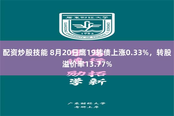 配资炒股技能 8月20日鹰19转债上涨0.33%，转股溢价率13.77%