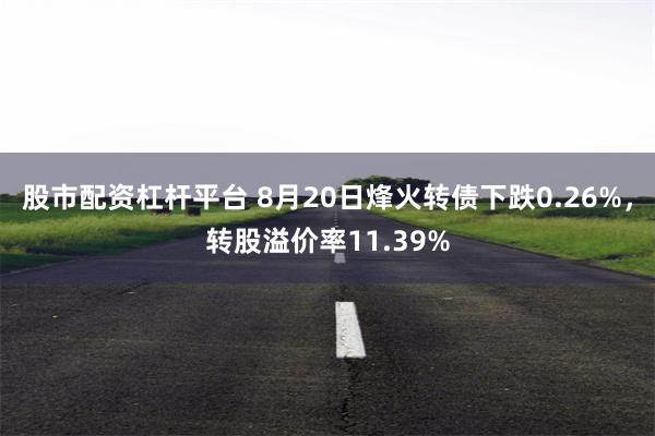 股市配资杠杆平台 8月20日烽火转债下跌0.26%，转股溢价率11.39%
