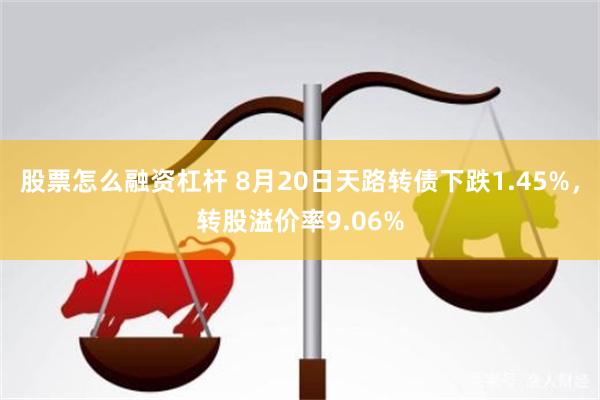 股票怎么融资杠杆 8月20日天路转债下跌1.45%，转股溢价率9.06%
