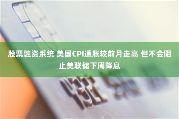 股票融资系统 美国CPI通胀较前月走高 但不会阻止美联储下周降息