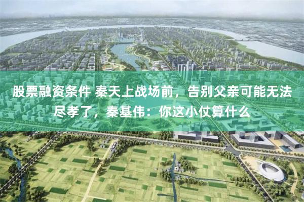 股票融资条件 秦天上战场前，告别父亲可能无法尽孝了，秦基伟：你这小仗算什么