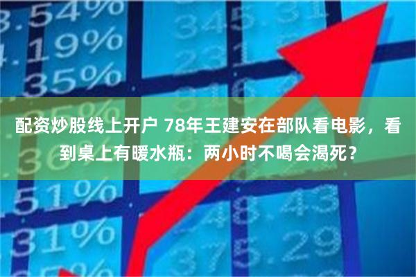 配资炒股线上开户 78年王建安在部队看电影，看到桌上有暖水瓶：两小时不喝会渴死？