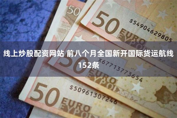 线上炒股配资网站 前八个月全国新开国际货运航线152条