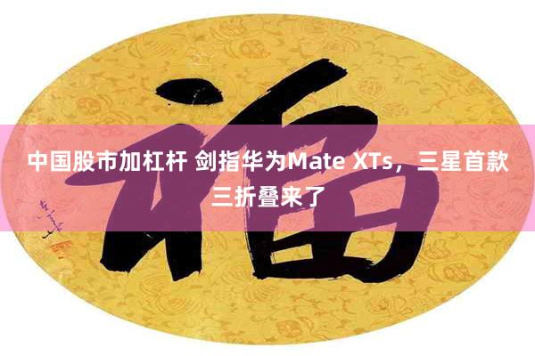 中国股市加杠杆 剑指华为Mate XTs,三星首款三折叠来了