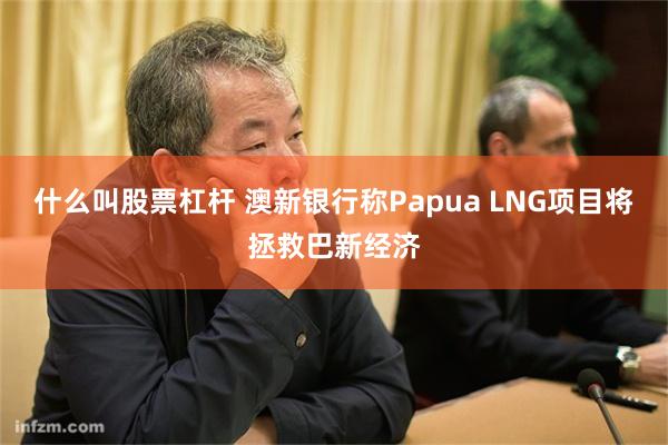 什么叫股票杠杆 澳新银行称Papua LNG项目将拯救巴新经济