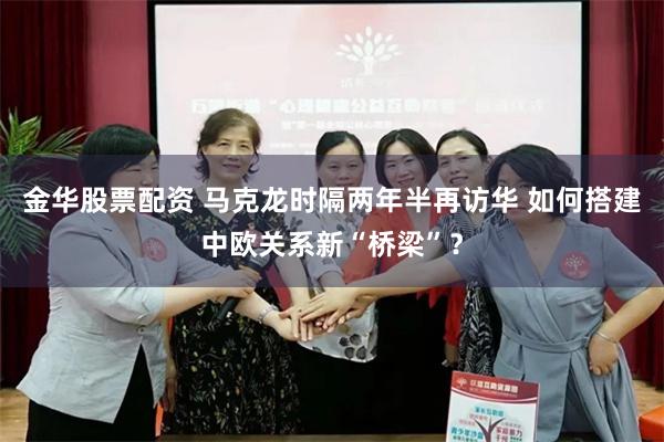 金华股票配资 马克龙时隔两年半再访华 如何搭建中欧关系新“桥梁”?