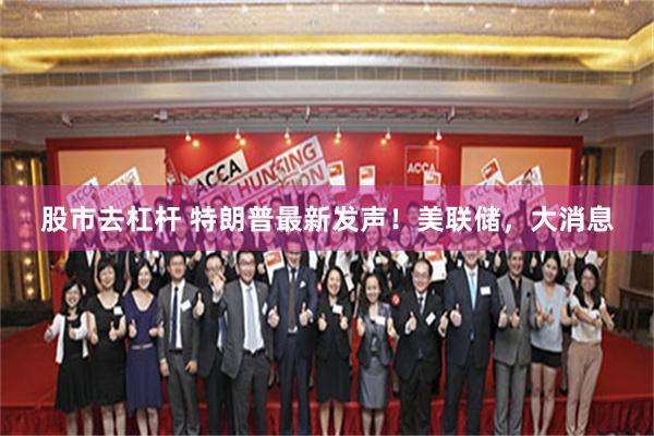 股市去杠杆 特朗普最新发声!美联储,大消息