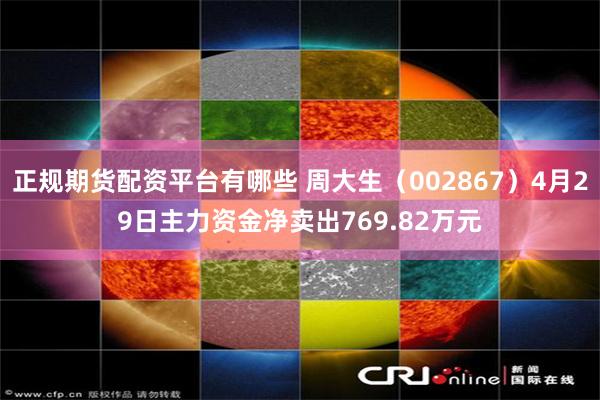 正规期货配资平台有哪些 周大生（002867）4月29日主力资金净卖出769.82万元