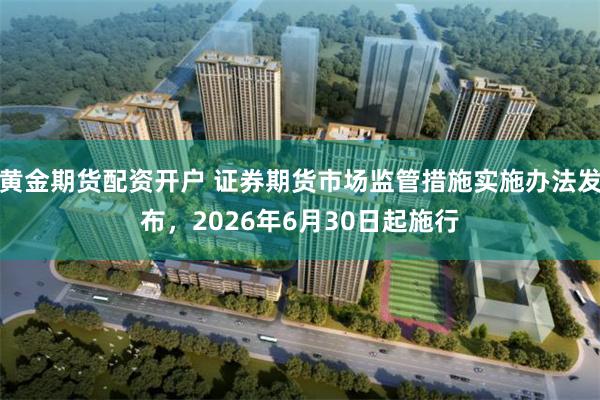 黄金期货配资开户 证券期货市场监管措施实施办法发布，2026年6月30日起施行
