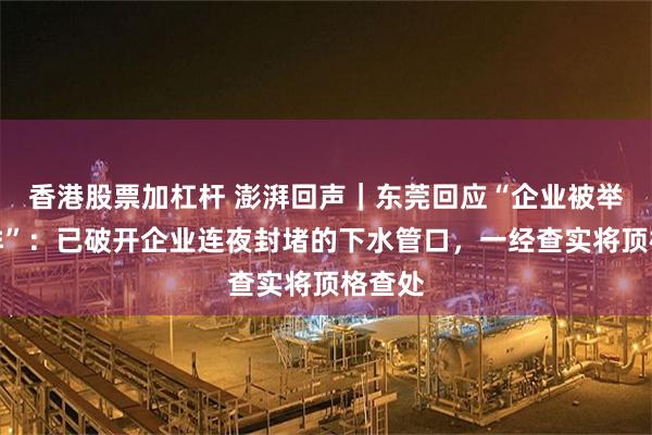 香港股票加杠杆 澎湃回声|东莞回应“企业被举报偷排”:已破开企业连夜封堵的下水管口,一经查实将顶格查处