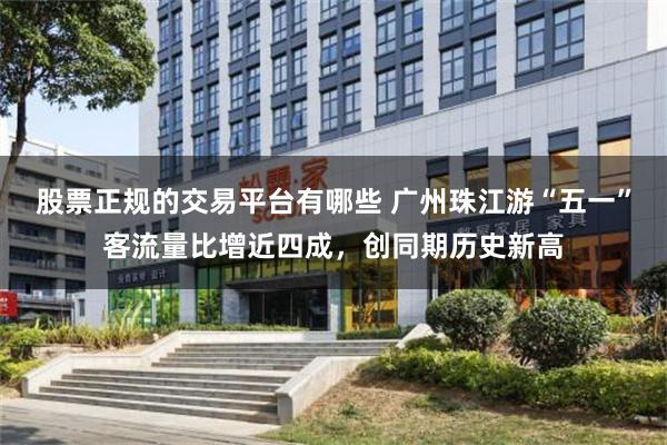 股票正规的交易平台有哪些 广州珠江游“五一”客流量比增近四成，创同期历史新高