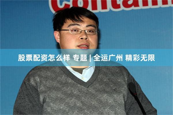 股票配资怎么样 专题 | 全运广州 精彩无限