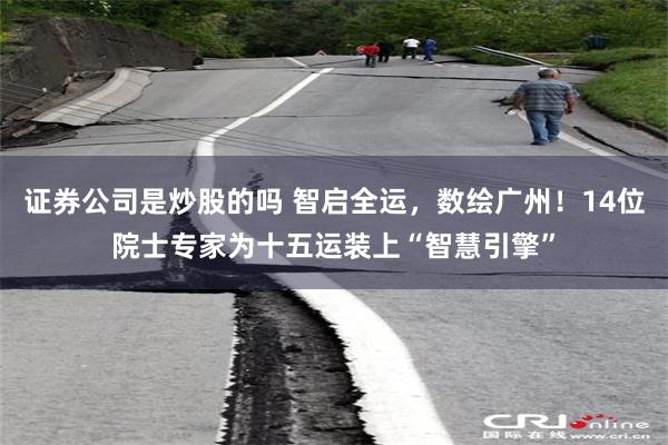 证券公司是炒股的吗 智启全运，数绘广州！14位院士专家为十五运装上“智慧引擎”
