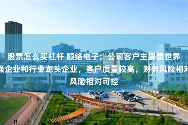 股票怎么买杠杆 顺络电子：公司客户主要是世界五百强企业和行业龙头企业，客户质量较高，财务风险相对可控
