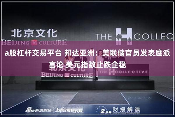 a股杠杆交易平台 邦达亚洲：美联储官员发表鹰派言论 美元指数止跌企稳