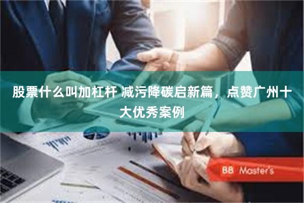 股票什么叫加杠杆 减污降碳启新篇,点赞广州十大优秀案例