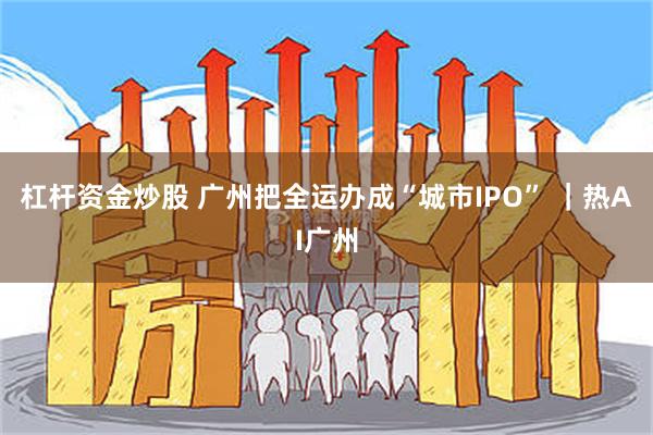 杠杆资金炒股 广州把全运办成“城市IPO” |热AI广州