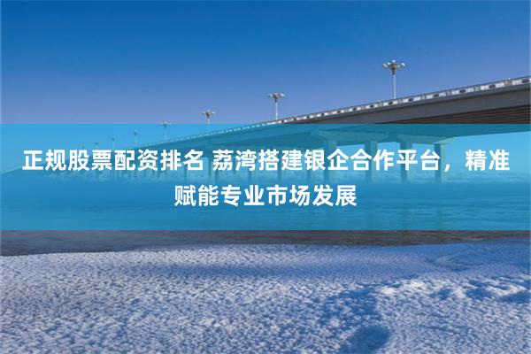 正规股票配资排名 荔湾搭建银企合作平台,精准赋能专业市场发展