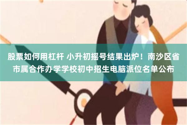 股票如何用杠杆 小升初摇号结果出炉!南沙区省市属合作办学学校初中招生电脑派位名单公布