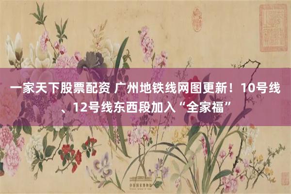 一家天下股票配资 广州地铁线网图更新！10号线、12号线东西段加入“全家福”