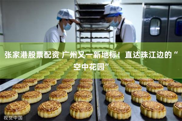 张家港股票配资 广州又一新地标！直达珠江边的“空中花园”