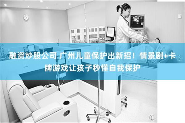 融资炒股公司 广州儿童保护出新招!情景剧+卡牌游戏让孩子秒懂自我保护