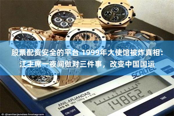 股票配资安全的平台 1999年大使馆被炸真相：江主席一夜间做对三件事，改变中国国运