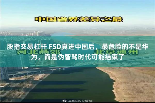 股指交易杠杆 FSD真进中国后，最危险的不是华为，而是伪智驾时代可能结束了