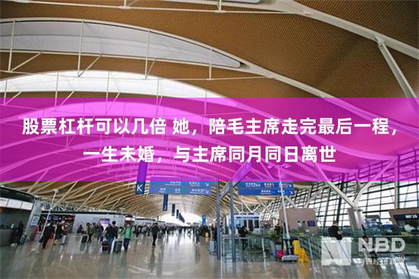 股票杠杆可以几倍 她，陪毛主席走完最后一程，一生未婚，与主席同月同日离世